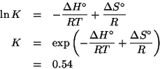 \begin{eqnarray*}
\ln{K}&=&-\frac{\Delta{H^\circ}}{RT}+\frac{\Delta{S^\circ}}{R}...
...\frac{\Delta{H^\circ}}{RT}+\frac{\Delta{S^\circ}}{R}}\\
&=&0.54
\end{eqnarray*}