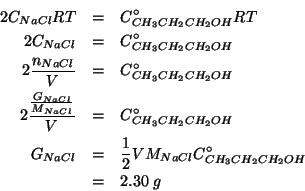 \begin{eqnarray*}
2\COf{NaCl}RT&=&\CZeroOf{CH_3CH_2CH_2OH}RT\\
2\COf{NaCl}&=&\C...
...&=&\frac{1}{2}V\MWOf{NaCl}\CZeroOf{CH_3CH_2CH_2OH}\\
&=&2.30\;g
\end{eqnarray*}