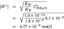 \begin{eqnarray*}
\ConcOf{H^+}&=&\sqrt{\frac{K_W}{K_B}\;\CZeroOf{NH_4Cl}}\\
&=&...
...1.8\times10^{-5}}4.1\times10^{-2}}\\
&=&4.77\times10^{-6}\;mol/l\end{eqnarray*}