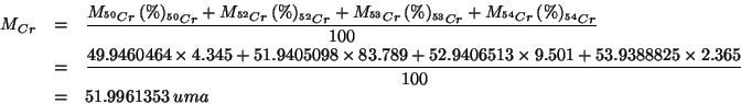 \begin{eqnarray*}
M_{Cr}&=&\frac{\MWOf{^{50}Cr}\PercentOf{^{50}Cr}+\MWOf{^{52}Cr...
...513\times9.501+53.9388825\times2.365}{100}\\
&=&51.9961353\;uma
\end{eqnarray*}