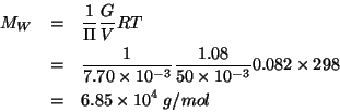 \begin{eqnarray*}
M_W&=&\frac{1}{\Pi}\frac{G}{V}RT\\
&=&\frac{1}{7.70\times10^{...
....08}{50\times10^{-3}}0.082\times298\\
&=&6.85\times10^{4}\;g/mol\end{eqnarray*}