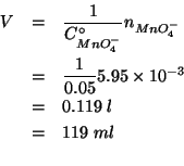 \begin{eqnarray*}
V&=&\frac{1}{\CZeroOf{MnO_4^-}}\NOf{MnO_4^-}\\
&=&\frac{1}{0....
...00000000000001
&=&119\;ml\\ %(/ 5.95e-3 0.05)0.11900000000000001
\end{eqnarray*}