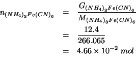 \begin{eqnarray*}
\NOf{\left(NH_4\right)_3Fe\left(CN\right)_6}&=&\frac{\GOf{\lef...
...=&4.66\times10^{-2}\;mol\\ % (/ 12.4 266.065)0.04660515287617688
\end{eqnarray*}