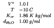$
\begin{array}{rl}
V^\circ&1.0\;l\\
T&-10\;C\\
K_{cr}&1.86\;K\;kg/mol\\
d_{H_2O}&1.00\;g/ml\\
\end{array}$