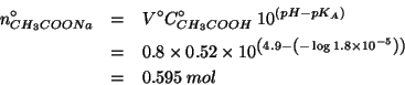 \begin{eqnarray*}
\NZeroOf{CH_3COONa}&=&V^\circ\CZeroOf{CH_3COOH}\;10^{\left(pH-...
...4.9-\left(-\log{}1.8\times10^{-5}\right)\right)}\\
&=&0.595\;mol\end{eqnarray*}