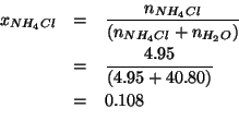 \begin{eqnarray*}
x_{NH_4Cl}&=&\frac{n_{NH_4Cl}}{\left(n_{NH_4Cl}+n_{H_2O}\right...
...ght)}\\
&=&0.108\\ % (/ 4.95 (+ 4.95 40.80))0.10819672131147541
\end{eqnarray*}