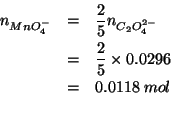 \begin{eqnarray*}
\NOf{MnO_4^-}&=&\frac{2}{5}\NOf{C_2O_4^{2-}}\\
&=&\frac{2}{5}...
...\\
&=&0.0118\;mol\\ % (* (/ 2.0 5.0)0.0296)0.011840000000000002
\end{eqnarray*}