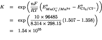 \begin{eqnarray*}
K&=&\exp\left(\frac{nF}{RT}\left(E^\circ_{MnO_4^-/Mn^{2+}}-E^\...
...96485.0)(* 8.314 298.15))(- 1.507 1.358)))1.5400259702147575e+25
\end{eqnarray*}
