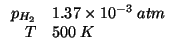$
\begin{array}{rl}
\POf{H_2}&1.37\times10^{-3}\;atm\\
T&500\;K\\
\end{array}$