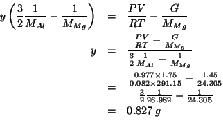 \begin{eqnarray*}
y\left(\frac{3}{2}\frac{1}{\MWOf{Al}}-\frac{1}{\MWOf{Mg}}\righ...
...{\frac{3}{2}\frac{1}{26.982}-\frac{1}{24.305}}\\
&=&0.827\;g\\
\end{eqnarray*}