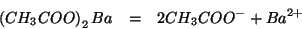 \begin{eqnarray*}
\left(CH_3COO\right)_2Ba&=&2CH_3COO^-+Ba^{2+}
\end{eqnarray*}