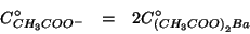 \begin{eqnarray*}
C^\circ_{CH_3COO^-}&=&2C^\circ_{\left(CH_3COO\right)_2Ba}
\end{eqnarray*}