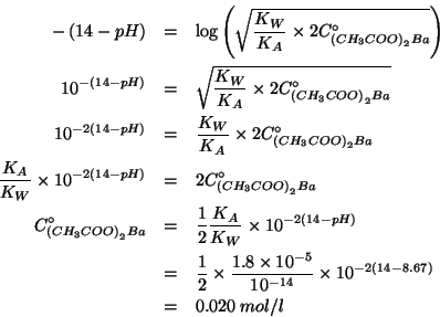 \begin{eqnarray*}
-\left(14-pH\right)&=&\log\left(\sqrt{\frac{K_W}{K_A}\times{}2...
...}{10^{-14}}\times{}10^{-2\left(14-8.67\right)}\\
&=&0.020\;mol/l\end{eqnarray*}