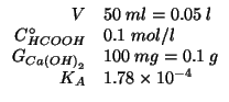 $
\begin{array}{rl}
V&50\;ml=0.05\;l\\
C^\circ_{HCOOH}&0.1\;mol/l\\
G_{Ca\left(OH\right)_2}&100\;mg=0.1\;g\\
K_A&1.78\times10^{-4}\\
\end{array}$