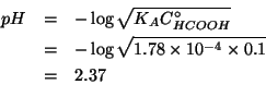 \begin{eqnarray*}
pH&=&-\log{}\sqrt{K_AC^\circ_{HCOOH}}\\
&=&-\log{}\sqrt{1.78\...
...
&=&2.37\\ % (-(log10 (sqrt (* 1.78e-4 0.1))))2.374789998845553
\end{eqnarray*}