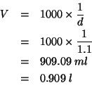 \begin{eqnarray*}
V&=&1000\times\frac{1}{d}\\
&=&1000\times\frac{1}{1.1}\\
&=&909.09\;ml\\ % (/ 1000.0 1.1)909.090909090909
&=&0.909\;l\\ %
\end{eqnarray*}