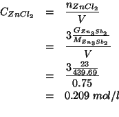 \begin{eqnarray*}
\COf{ZnCl_2}&=&\frac{n_{ZnCl_2}}{V}\\
&=&\frac{3\frac{\GOf{Zn...
...09\;mol/l\\ % (/ (* 3.0 (/ 23.0 439.69))0.75)0.20923832700311584
\end{eqnarray*}