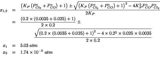 \begin{eqnarray*}
x_{1,2}&=&\frac{\left(K_P\left(\PZeroOf{Cl_2}+\PZeroOf{CO}\rig...
...\times0.2}\\
x_1&=&5.03\;atm\\
x_2&=&1.74\times10^{-5}\;atm\\
\end{eqnarray*}
