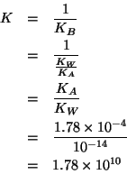 \begin{eqnarray*}
K&=&\frac{1}{K_B}\\
&=&\frac{1}{\frac{K_W}{K_A}}\\
&=&\frac{...
...&=&\frac{1.78\times10^{-4}}{10^{-14}}\\
&=&1.78\times10^{10}\\
\end{eqnarray*}