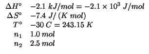 $
\begin{array}{rl}
\Delta{}H^\circ&-2.1\;kJ/mol=-2.1\times10^3\;J/mol\\
\Delta...
...%(+ 273.15 -30.0)243.14999999999998
n_1&1.0\;mol\\
n_2&2.5\;mol\\
\end{array}$