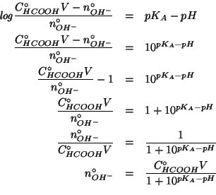 \begin{eqnarray*}
\mathit{log}\frac{\CZeroOf{HCOOH}V-\NZeroOf{OH^-}}{\NZeroOf{OH...
...}\\
\NZeroOf{OH^-}&=&\frac{\CZeroOf{HCOOH}V}{1+10^{pK_A-pH}}\\
\end{eqnarray*}