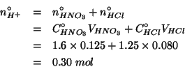 \begin{eqnarray*}
\NZeroOf{H^+}&=&\NZeroOf{HNO_3}+\NZeroOf{HCl}\\
&=&\CZeroOf{H...
...&0.30\;mol\\ % (+ (* 1.6 0.125)(* 1.25 0.08))0.30000000000000004
\end{eqnarray*}