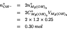 \begin{eqnarray*}
\NZeroOf{OH^-}&=&2\NZeroOf{Mg\left(OH\right)_2}\\
&=&2\CZeroO...
...
&=&2\times1.2\times0.25\\
&=&0.30\;mol\\ % (* 2.0 0.6 0.25)0.3
\end{eqnarray*}