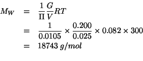 \begin{eqnarray*}
M_W&=&\frac{1}{\Pi}\frac{G}{V}RT\\
&=&\frac{1}{0.0105}\times\...
...% (* (/ 1.0 0.0105)(/ 0.200 0.025) 0.082 300.0)18742.85714285714
\end{eqnarray*}