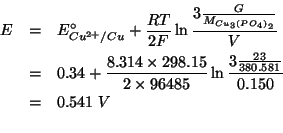 \begin{eqnarray*}
E&=&E^\circ_{Cu^{2+}/Cu}+\frac{RT}{2F}\ln\frac{3\frac{G}{\MWOf...
...485.0))(log (/ (* 3.0 (/ 23.0 380.581)).150)))0.5412959656207463
\end{eqnarray*}