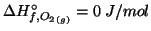 $\Delta{}H^\circ_{f,\Gaseous{O_2}}=0\;J/mol$