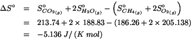 \begin{eqnarray*}
\Delta{}S^\circ&=&\SZeroOf{\Gaseous{CO_2}}+2\SZeroOf{\Gaseous{...
....74 (* 2.0 188.83))(+ 186.26 (* 2.0 205.138)))-5.135999999999967
\end{eqnarray*}