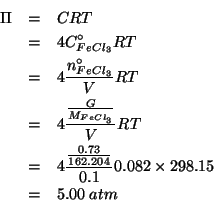 \begin{eqnarray*}
\Pi&=&CRT\\
&=&4\CZeroOf{FeCl_3}RT\\
&=&4\frac{\NZeroOf{FeCl...
...c{\frac{0.73}{162.204}}{0.1}0.082\times298.15\\
&=&5.00\;atm\\
\end{eqnarray*}