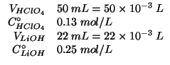 $
\begin{array}{rl}
\VOf{HClO_4}&50\;mL=50\times10^{-3}\;L\\
\CZeroOf{HClO_4}&0...
...Of{LiOH}&22\;mL=22\times10^{-3}\;L\\
\CZeroOf{LiOH}&0.25\;mol/L\\
\end{array}$