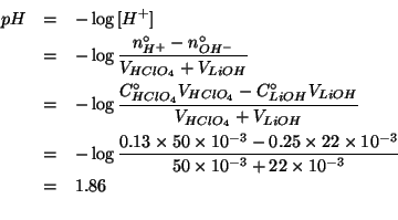 \begin{eqnarray*}
pH&=&-\log{}\ConcOf{H^+}\\
&=&-\log{}\frac{\NZeroOf{H^+}-\NZe...
...s22\times10^{-3}}{50\times10^{-3}+22\times10^{-3}}\\
&=&1.86\\
\end{eqnarray*}