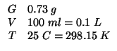 $
\begin{array}{rl}
G&0.73\;g\\
V&100\;ml=0.1\;L\\
T&25\;C=298.15\;K\\
\end{array}$