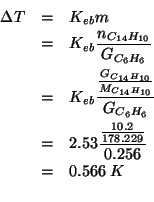 \begin{eqnarray*}
\Delta{}T&=&K_{eb}m\\
&=&K_{eb}\frac{\NOf{C_{14}H_{10}}}{G_{C...
....566\;K\\ % (* 2.53 (/ (/ 10.2 178.229)0.256))0.5655908269697971
\end{eqnarray*}