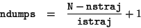 \begin{eqnarray*}
\texttt{ndumps}&=&\frac{\texttt{N}-\texttt{nstraj}}{\texttt{istraj}}+1
\end{eqnarray*}