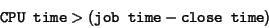 \begin{displaymath}
\texttt{CPU time}>(\texttt{job time}-\texttt{close time})
\end{displaymath}