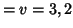 $=v=3,2$